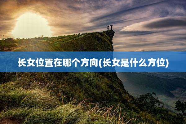 长女位置在哪个方向(长女是什么方位)