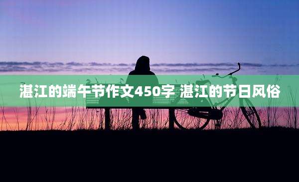 湛江的端午节作文450字 湛江的节日风俗