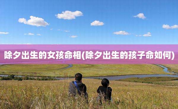 除夕出生的女孩命相(除夕出生的孩子命如何)