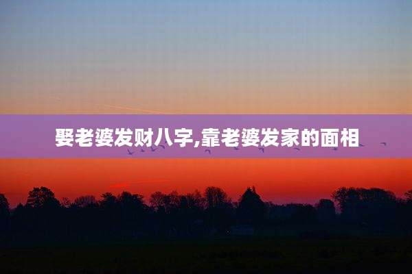 娶老婆发财八字,靠老婆发家的面相