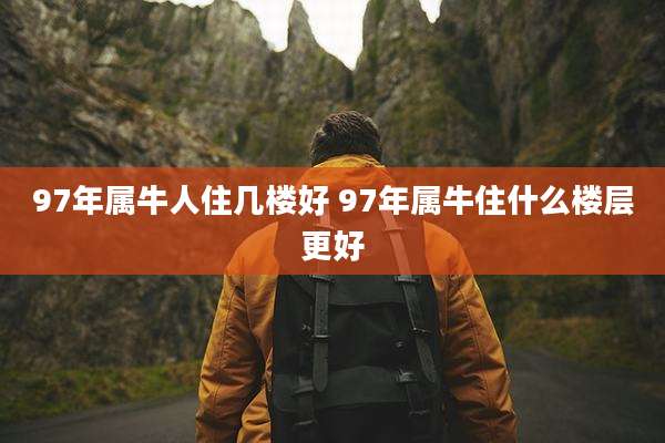 97年属牛人住几楼好 97年属牛住什么楼层更好