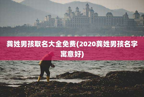 龚姓男孩取名大全免费(2020龚姓男孩名字寓意好)