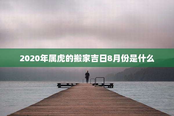 2020年属虎的搬家吉日8月份是什么