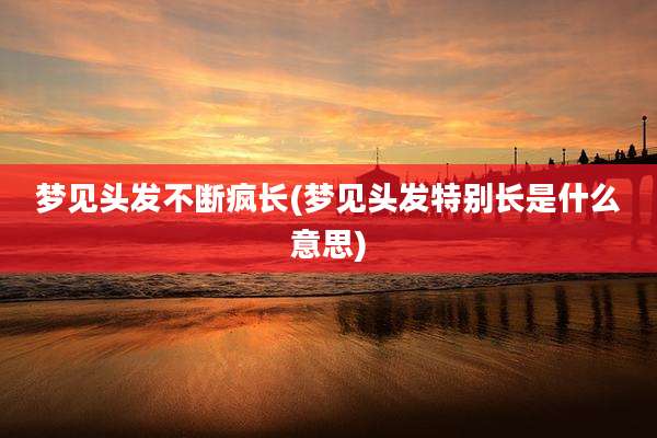 梦见头发不断疯长(梦见头发特别长是什么意思)