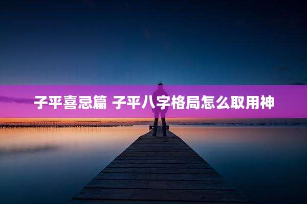 子平喜忌篇 子平八字格局怎么取用神