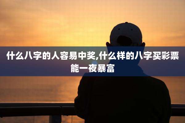 什么八字的人容易中奖,什么样的八字买彩票能一夜暴富