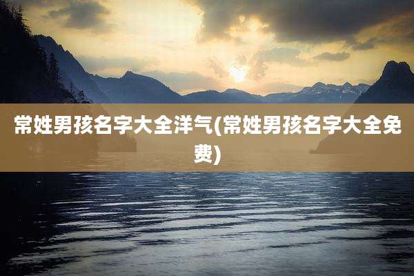 常姓男孩名字大全洋气(常姓男孩名字大全免费)
