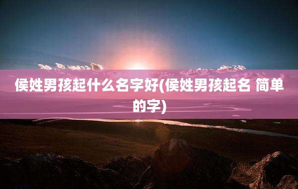 侯姓男孩起什么名字好(侯姓男孩起名 简单的字)