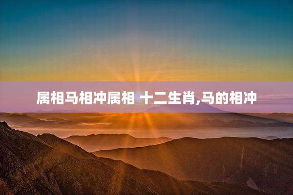 属相马相冲属相 十二生肖,马的相冲