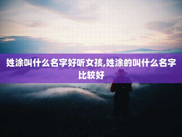 姓涂叫什么名字好听女孩,姓涂的叫什么名字比较好