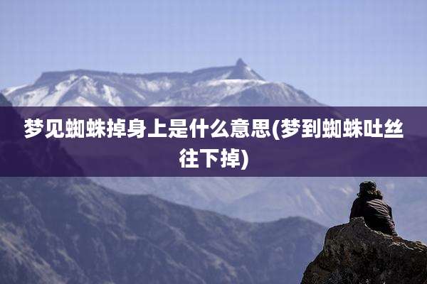 梦见蜘蛛掉身上是什么意思(梦到蜘蛛吐丝往下掉)