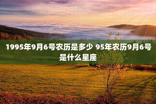 1995年9月6号农历是多少 95年农历9月6号是什么星座