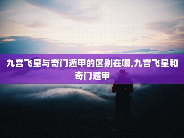 九宫飞星与奇门遁甲的区别在哪,九宫飞星和奇门遁甲