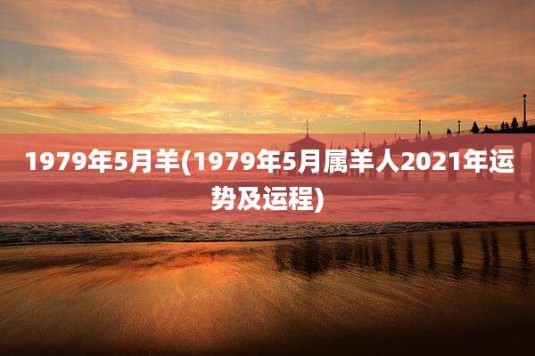 1979年5月羊(1979年5月属羊人2021年运势及运程)