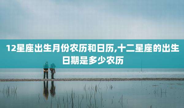 12星座出生月份农历和日历,十二星座的出生日期是多少农历
