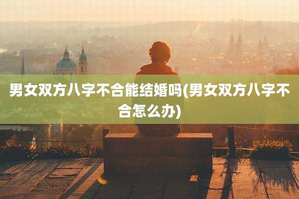 男女双方八字不合能结婚吗(男女双方八字不合怎么办)