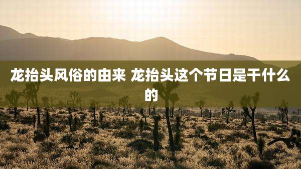 龙抬头风俗的由来 龙抬头这个节日是干什么的