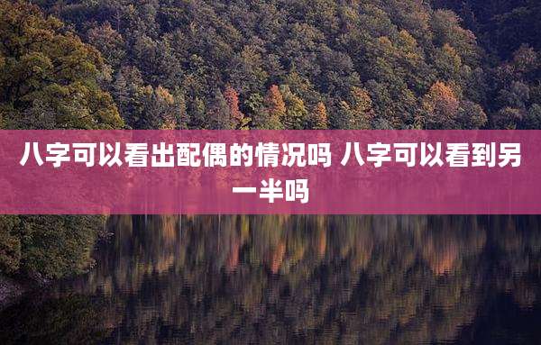 八字可以看出配偶的情况吗 八字可以看到另一半吗