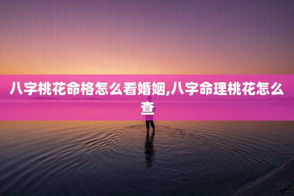 八字桃花命格怎么看婚姻,八字命理桃花怎么查
