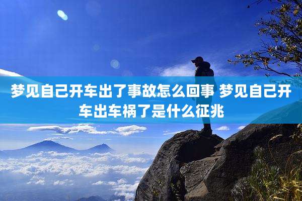 梦见自己开车出了事故怎么回事 梦见自己开车出车祸了是什么征兆