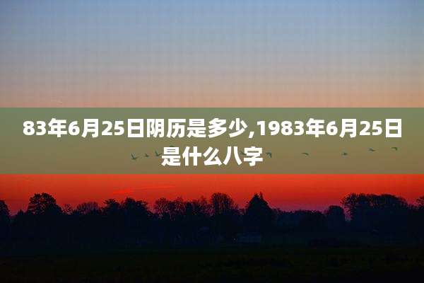 83年6月25日阴历是多少,1983年6月25日是什么八字