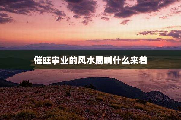 催旺事业的风水局叫什么来着