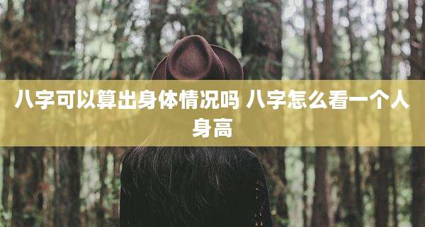 八字可以算出身体情况吗 八字怎么看一个人身高