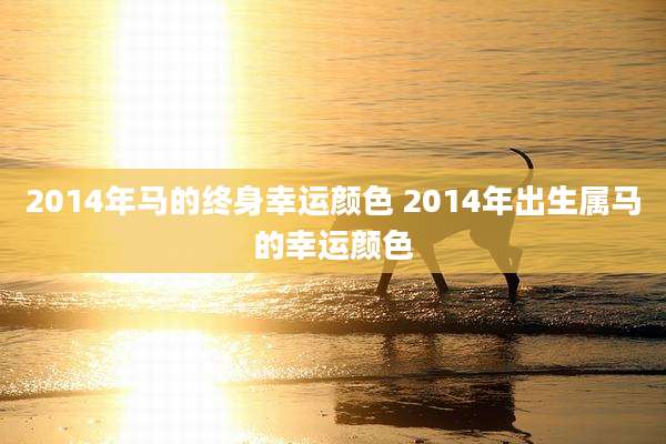 2014年马的终身幸运颜色 2014年出生属马的幸运颜色