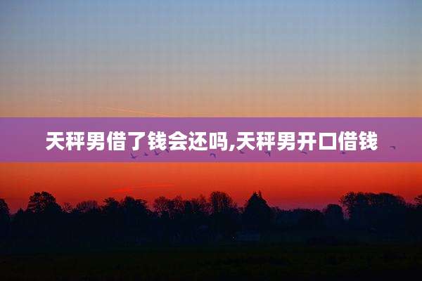 天秤男借了钱会还吗,天秤男开口借钱