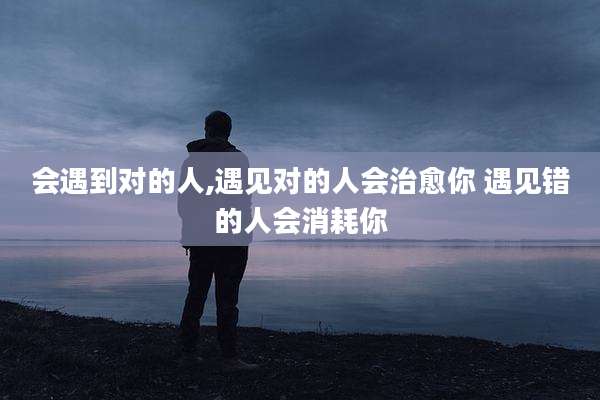 会遇到对的人,遇见对的人会治愈你 遇见错的人会消耗你