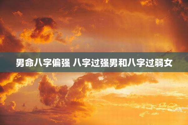 男命八字偏强 八字过强男和八字过弱女