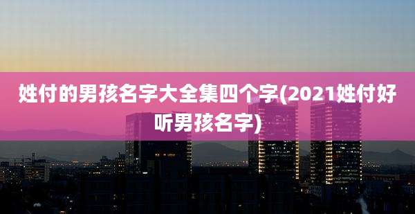 姓付的男孩名字大全集四个字(2021姓付好听男孩名字)