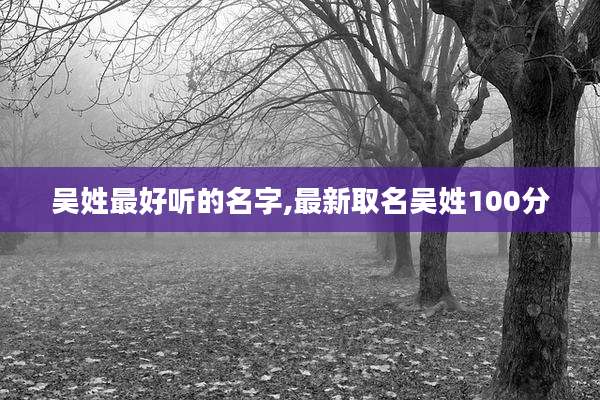 吴姓最好听的名字,最新取名吴姓100分