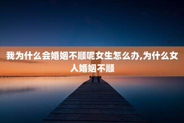 我为什么会婚姻不顺呢女生怎么办,为什么女人婚姻不顺