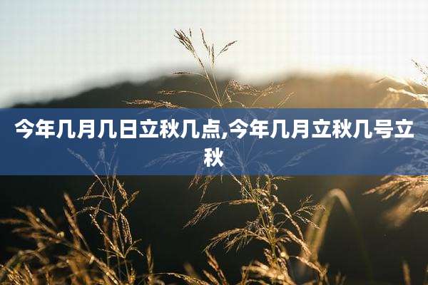 今年几月几日立秋几点,今年几月立秋几号立秋