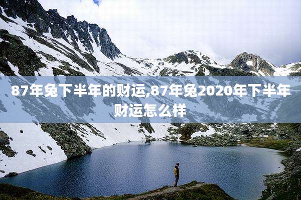 87年兔下半年的财运,87年兔2020年下半年财运怎么样