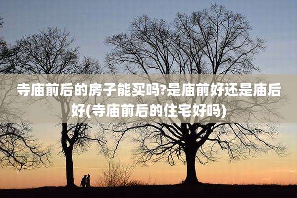 寺庙前后的房子能买吗?是庙前好还是庙后好(寺庙前后的住宅好吗)