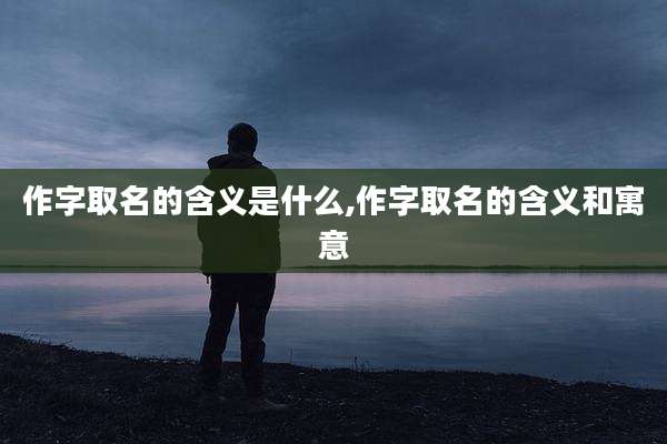 作字取名的含义是什么,作字取名的含义和寓意