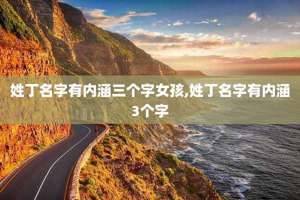 姓丁名字有内涵三个字女孩,姓丁名字有内涵3个字