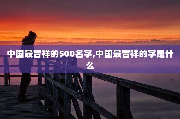 中国最吉祥的500名字,中国最吉祥的字是什么