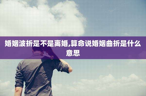 婚姻波折是不是离婚,算命说婚姻曲折是什么意思