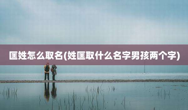 匡姓怎么取名(姓匡取什么名字男孩两个字)