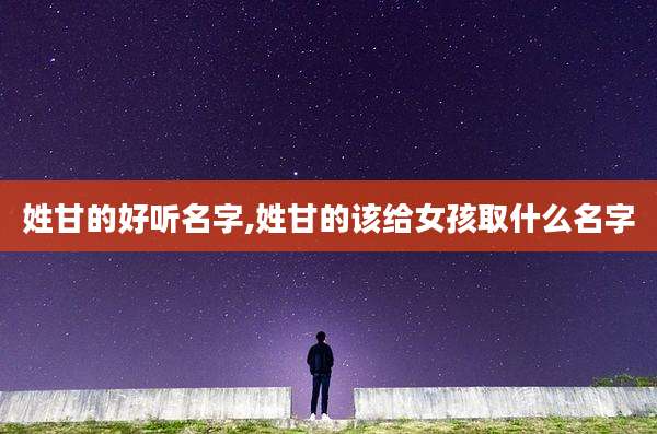 姓甘的好听名字,姓甘的该给女孩取什么名字