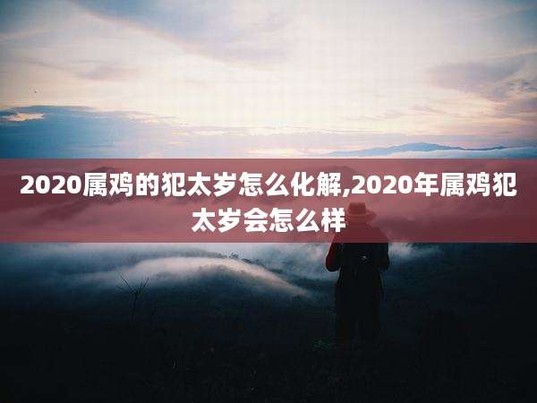 2020属鸡的犯太岁怎么化解,2020年属鸡犯太岁会怎么样