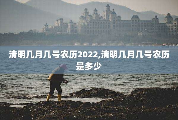 清明几月几号农历2022,清明几月几号农历是多少