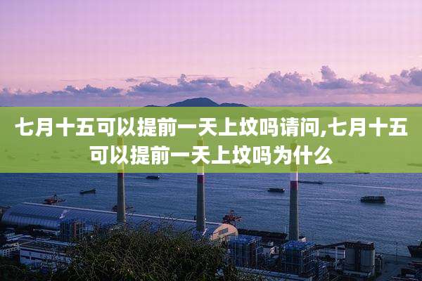 七月十五可以提前一天上坟吗请问,七月十五可以提前一天上坟吗为什么