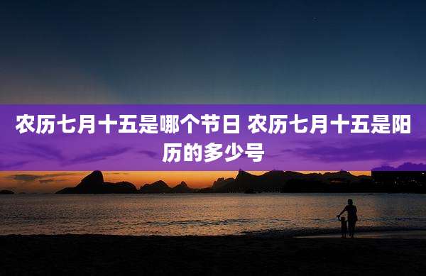 农历七月十五是哪个节日 农历七月十五是阳历的多少号