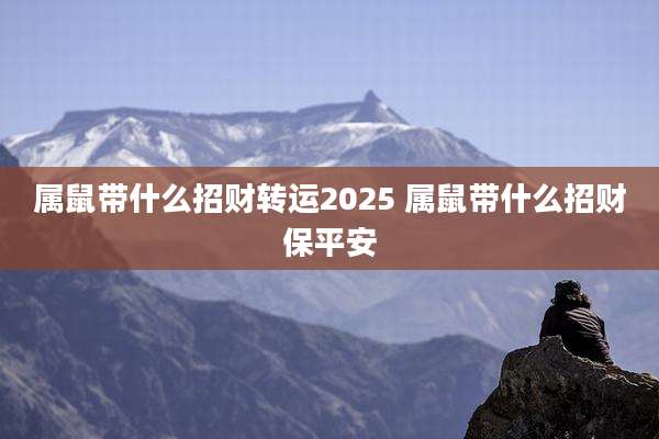 属鼠带什么招财转运2025 属鼠带什么招财保平安
