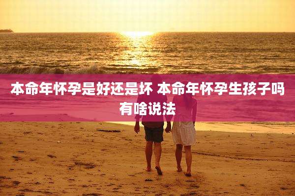 本命年怀孕是好还是坏 本命年怀孕生孩子吗有啥说法