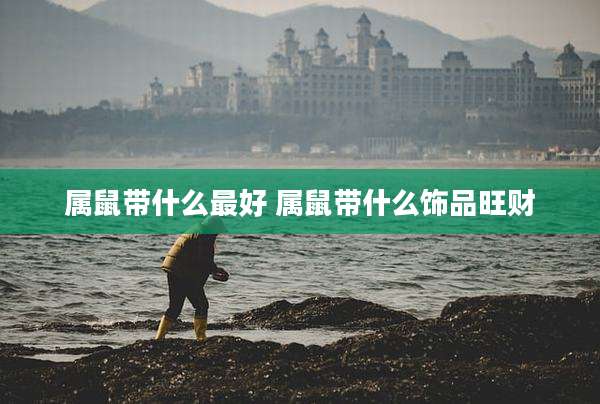 属鼠带什么最好 属鼠带什么饰品旺财